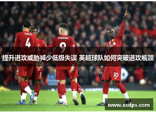 提升进攻威胁减少低级失误 英超球队如何突破进攻瓶颈