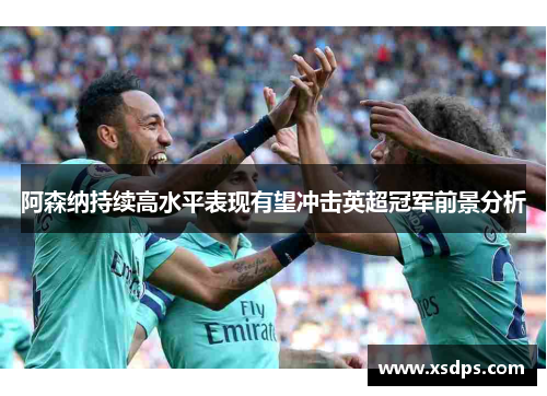 阿森纳持续高水平表现有望冲击英超冠军前景分析