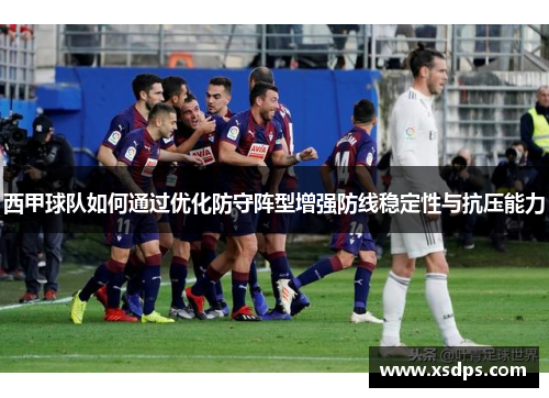 西甲球队如何通过优化防守阵型增强防线稳定性与抗压能力