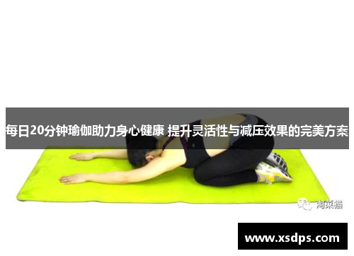 每日20分钟瑜伽助力身心健康 提升灵活性与减压效果的完美方案