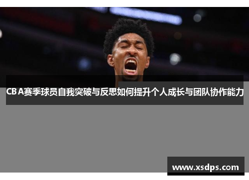 CBA赛季球员自我突破与反思如何提升个人成长与团队协作能力