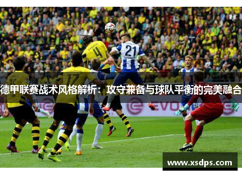 德甲联赛战术风格解析：攻守兼备与球队平衡的完美融合