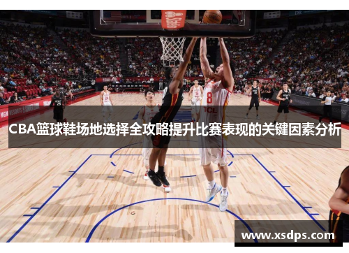 CBA篮球鞋场地选择全攻略提升比赛表现的关键因素分析