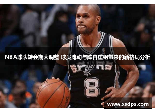 NBA球队转会期大调整 球员流动与阵容重组带来的新格局分析