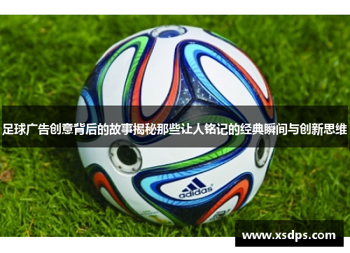 足球广告创意背后的故事揭秘那些让人铭记的经典瞬间与创新思维